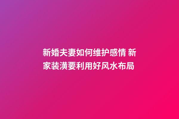 新婚夫妻如何维护感情 新家装潢要利用好风水布局